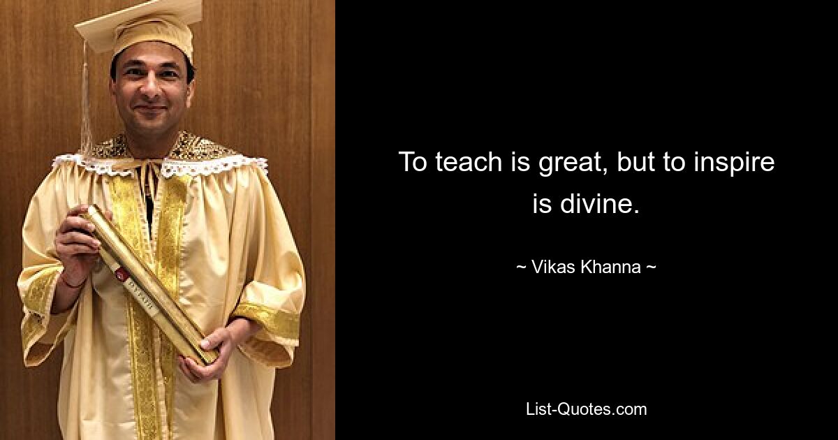 To teach is great, but to inspire is divine. — © Vikas Khanna