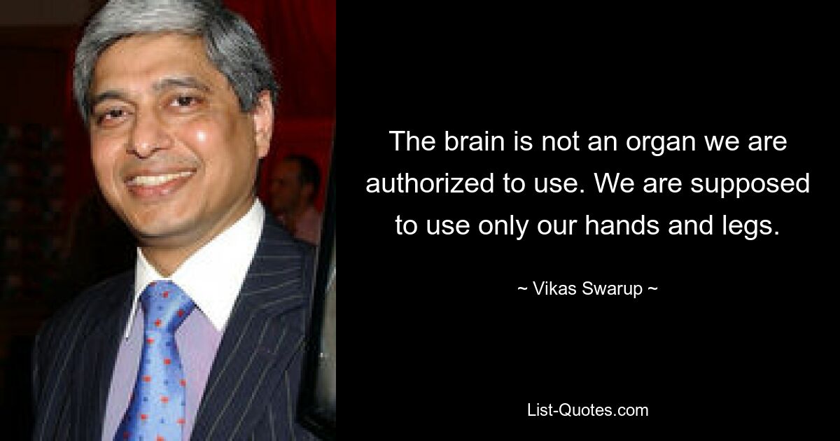 The brain is not an organ we are authorized to use. We are supposed to use only our hands and legs. — © Vikas Swarup