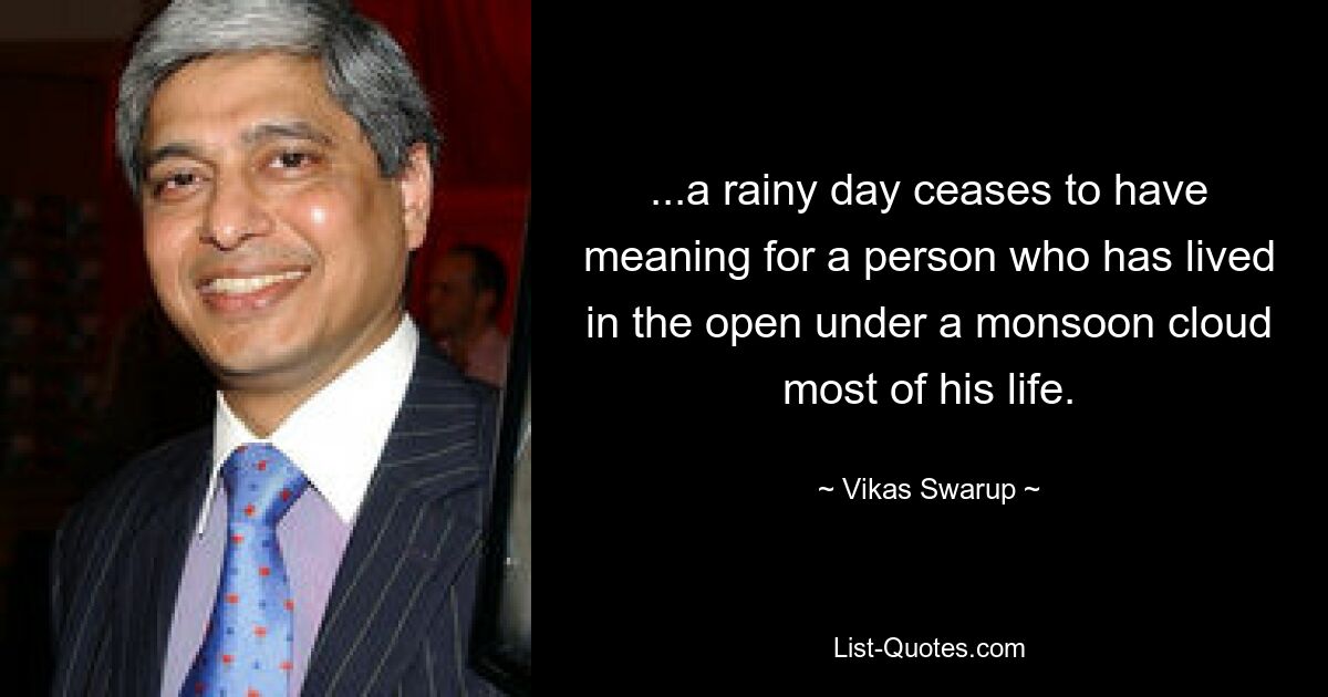 ...a rainy day ceases to have meaning for a person who has lived in the open under a monsoon cloud most of his life. — © Vikas Swarup