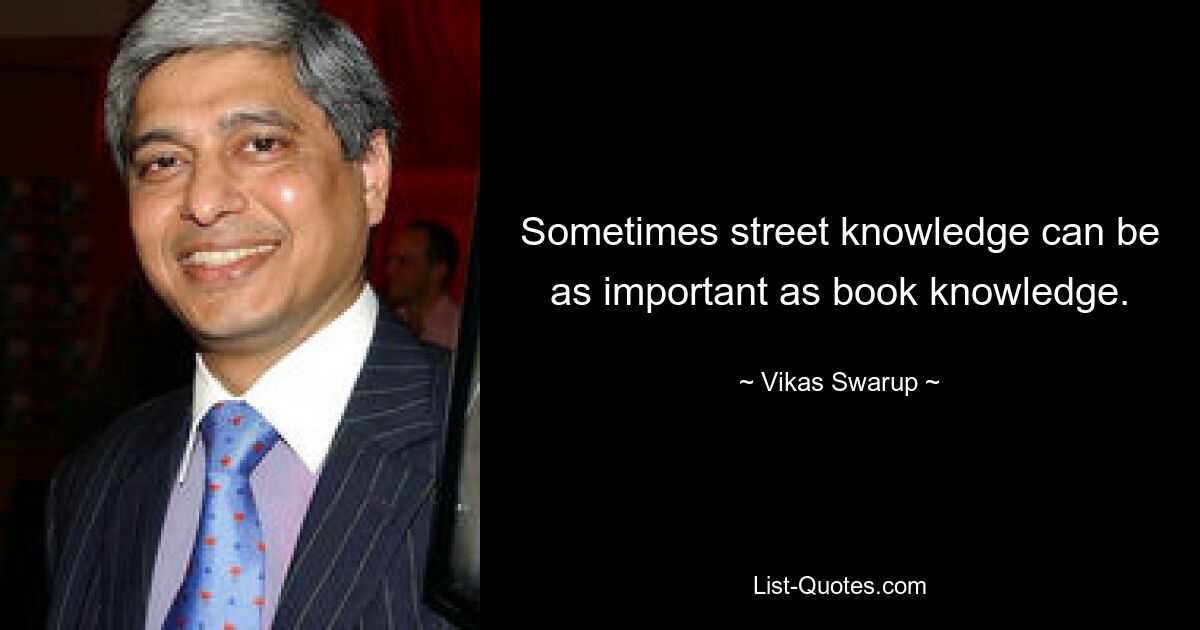 Sometimes street knowledge can be as important as book knowledge. — © Vikas Swarup