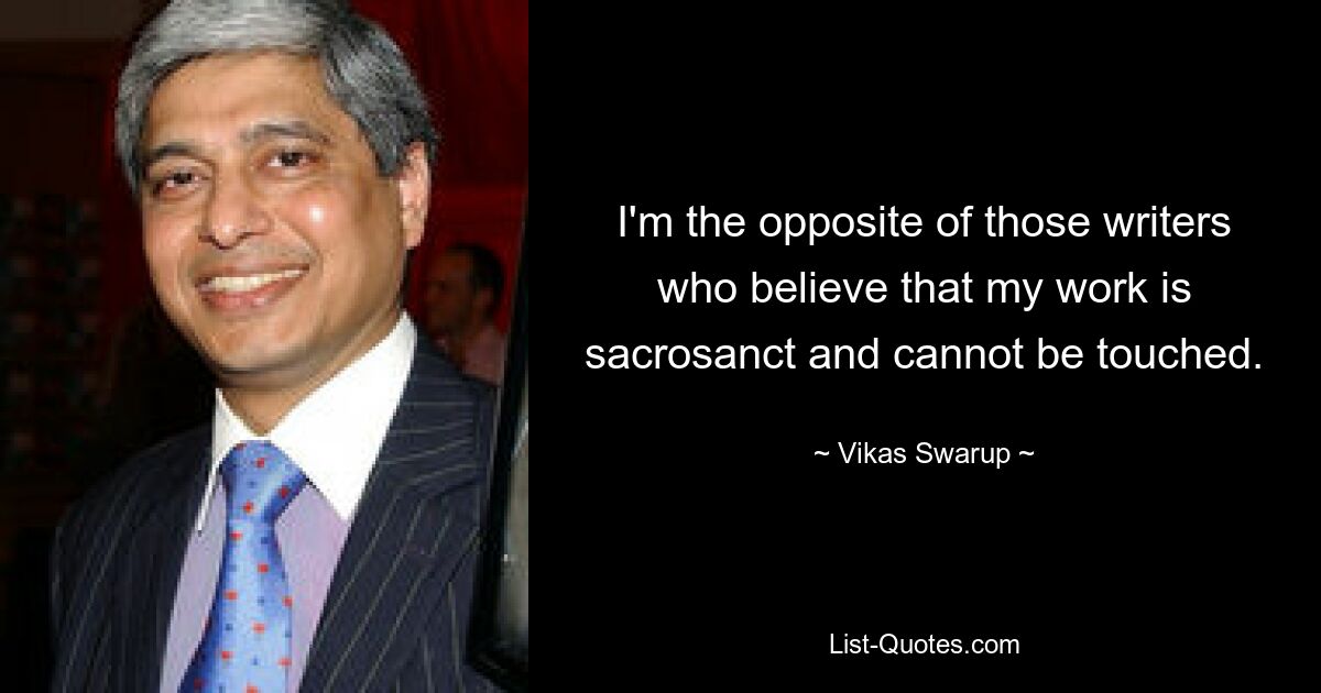 I'm the opposite of those writers who believe that my work is sacrosanct and cannot be touched. — © Vikas Swarup