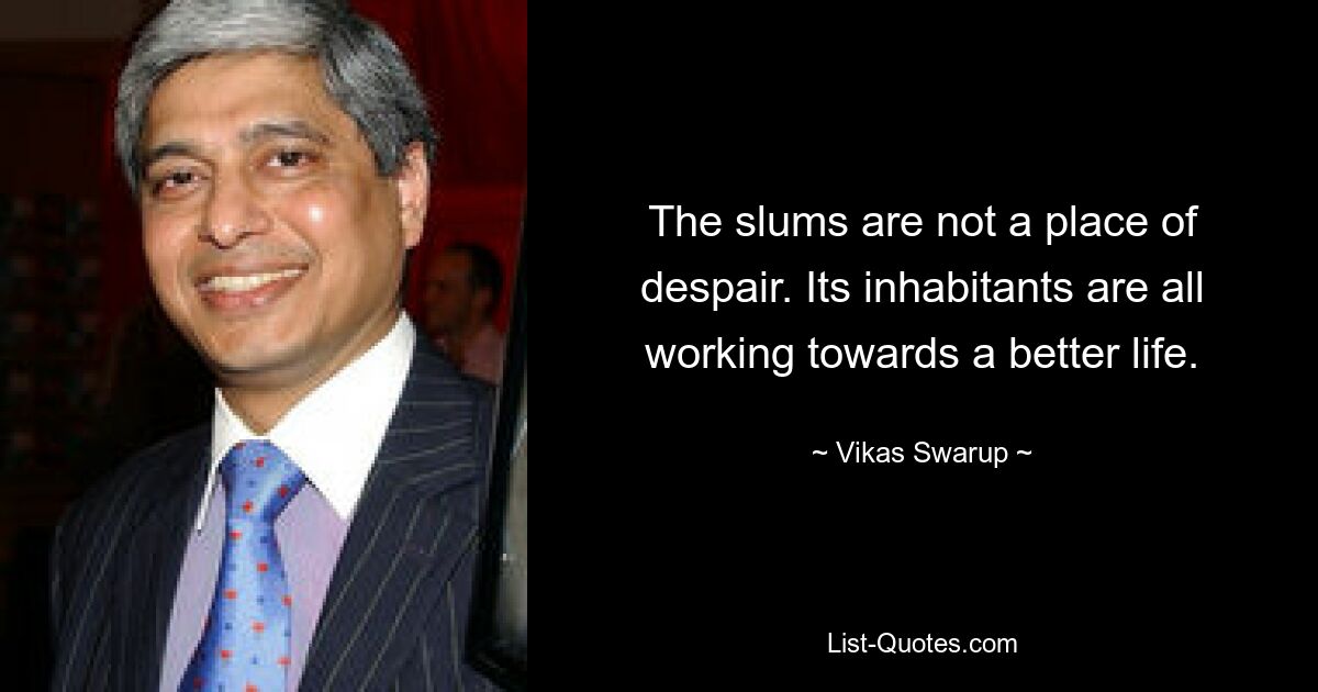 The slums are not a place of despair. Its inhabitants are all working towards a better life. — © Vikas Swarup