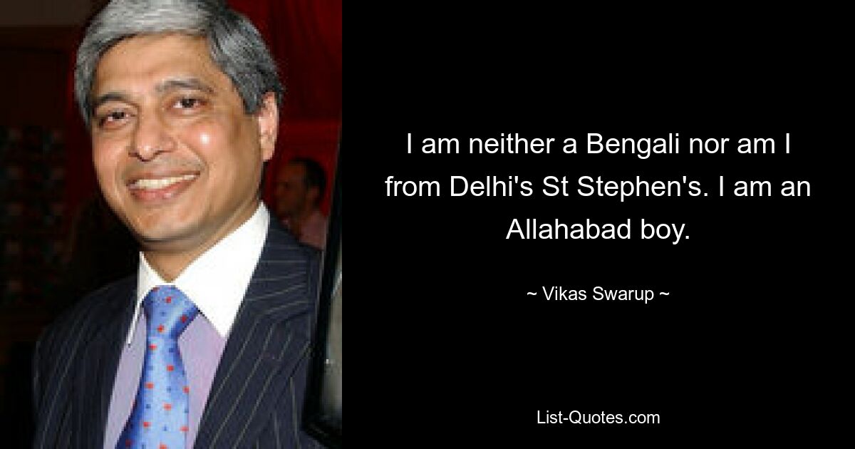 I am neither a Bengali nor am I from Delhi's St Stephen's. I am an Allahabad boy. — © Vikas Swarup