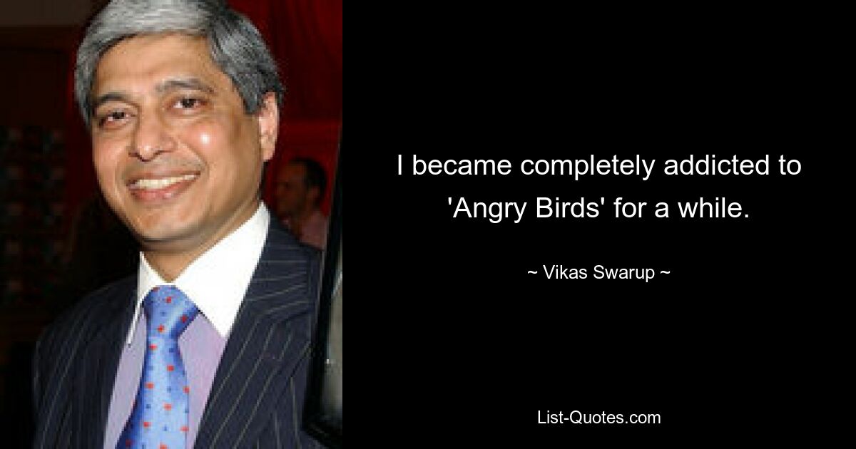 I became completely addicted to 'Angry Birds' for a while. — © Vikas Swarup