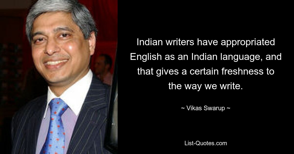 Indian writers have appropriated English as an Indian language, and that gives a certain freshness to the way we write. — © Vikas Swarup