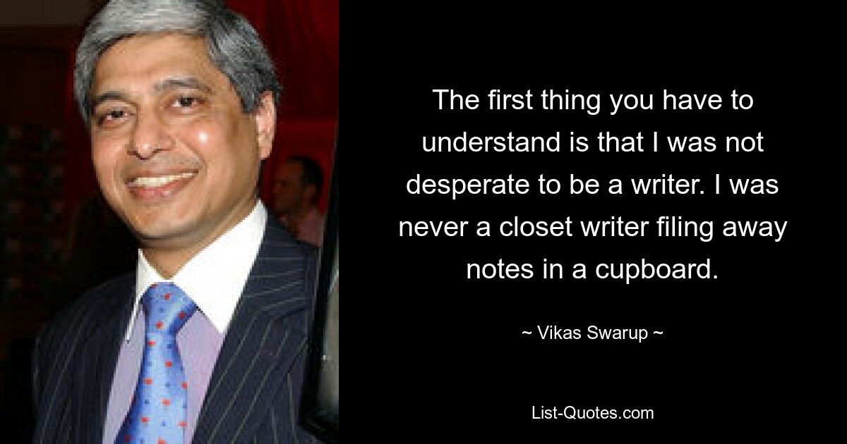 Первое, что вам нужно понять, это то, что я не отчаянно хотел стать писателем. Я никогда не был скрытным писателем, складывающим записи в шкаф. — © Викас Сваруп