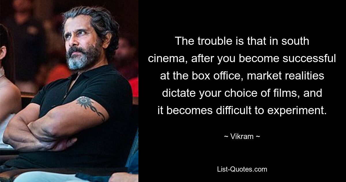 The trouble is that in south cinema, after you become successful at the box office, market realities dictate your choice of films, and it becomes difficult to experiment. — © Vikram