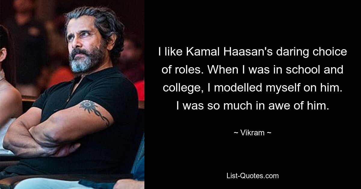 I like Kamal Haasan's daring choice of roles. When I was in school and college, I modelled myself on him. I was so much in awe of him. — © Vikram