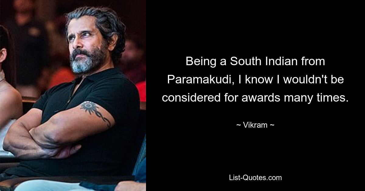 Being a South Indian from Paramakudi, I know I wouldn't be considered for awards many times. — © Vikram