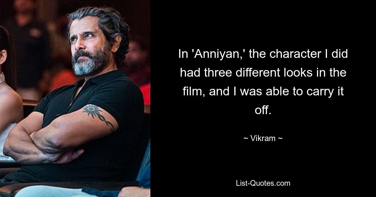 In 'Anniyan,' the character I did had three different looks in the film, and I was able to carry it off. — © Vikram