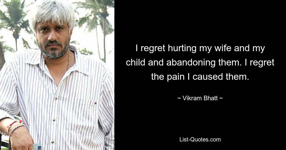 I regret hurting my wife and my child and abandoning them. I regret the pain I caused them. — © Vikram Bhatt