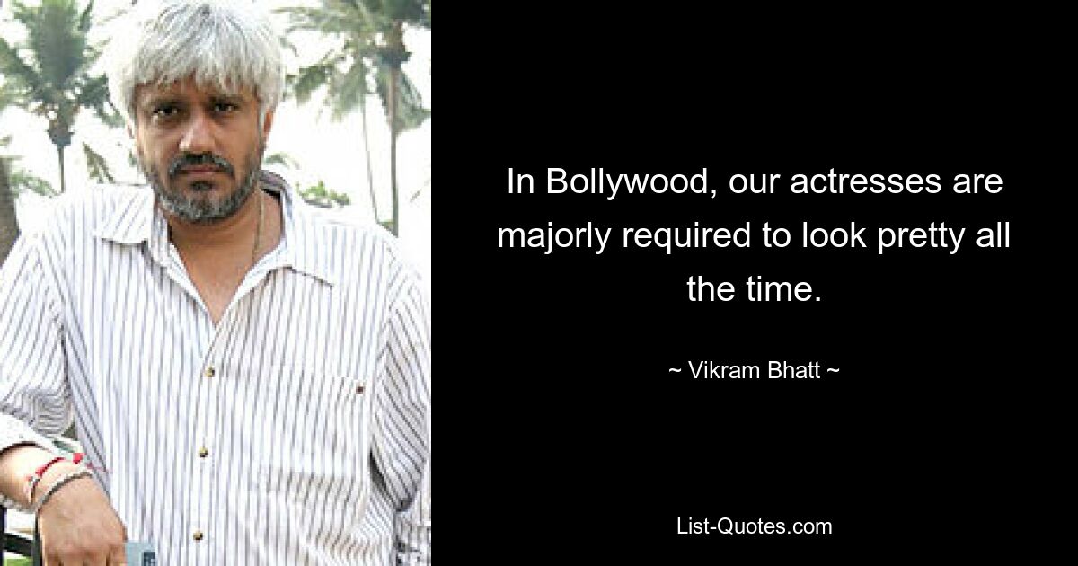 In Bollywood, our actresses are majorly required to look pretty all the time. — © Vikram Bhatt