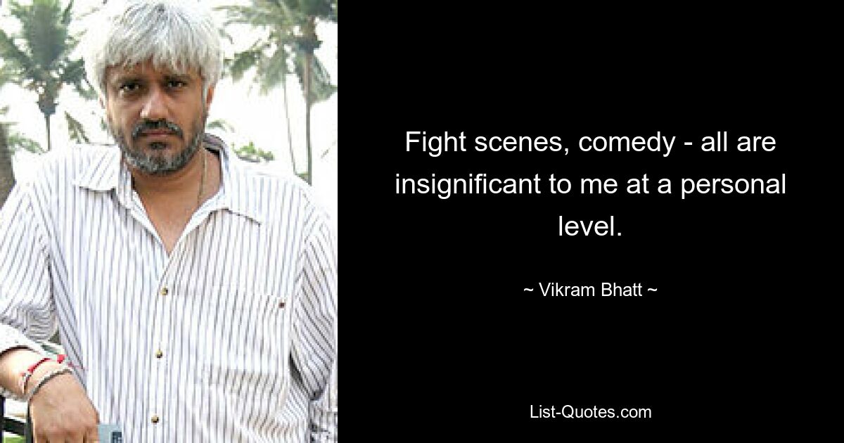 Fight scenes, comedy - all are insignificant to me at a personal level. — © Vikram Bhatt