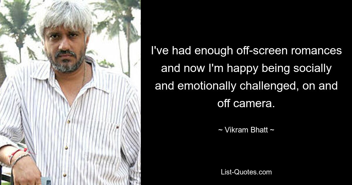 I've had enough off-screen romances and now I'm happy being socially and emotionally challenged, on and off camera. — © Vikram Bhatt