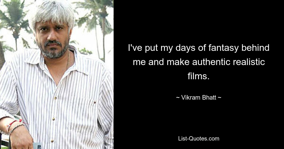 I've put my days of fantasy behind me and make authentic realistic films. — © Vikram Bhatt