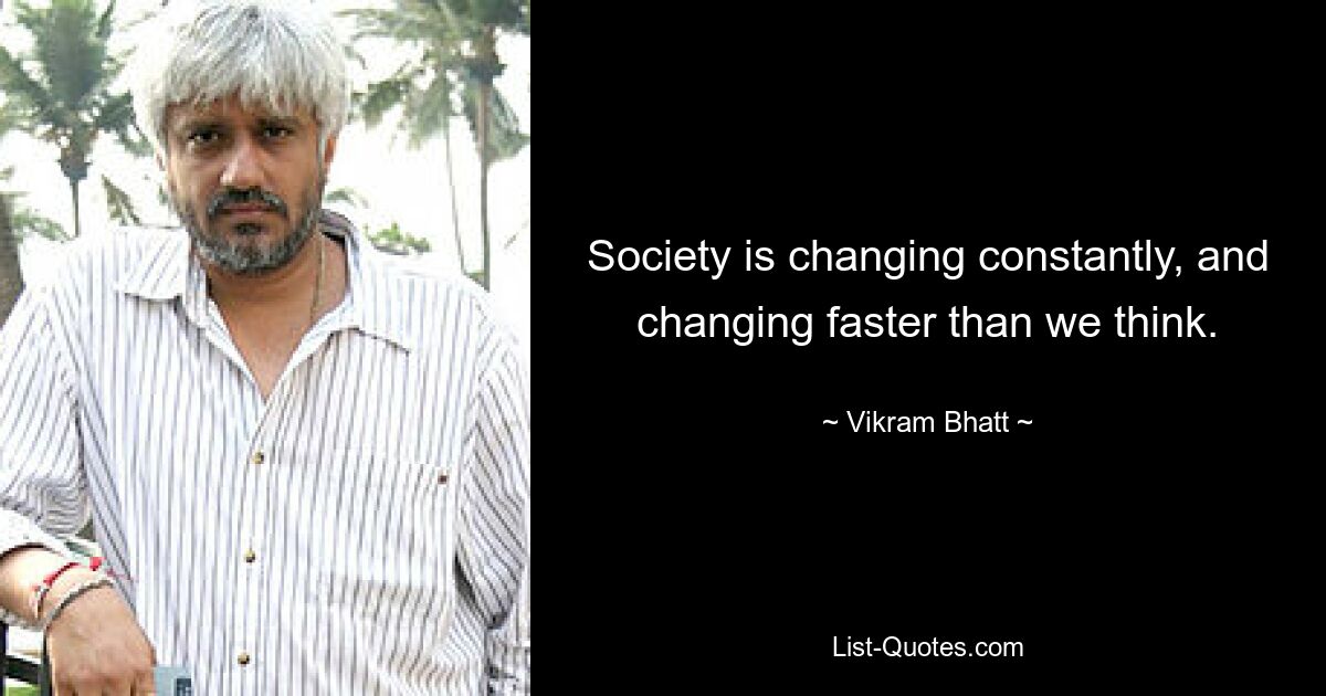 Society is changing constantly, and changing faster than we think. — © Vikram Bhatt