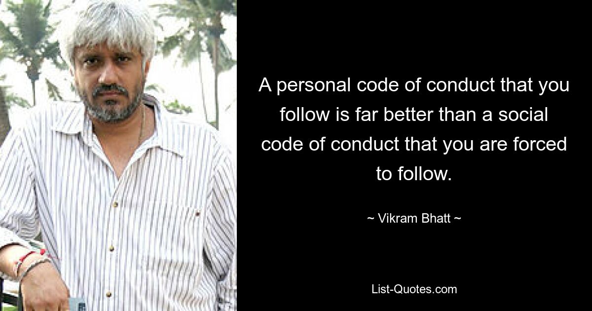 A personal code of conduct that you follow is far better than a social code of conduct that you are forced to follow. — © Vikram Bhatt