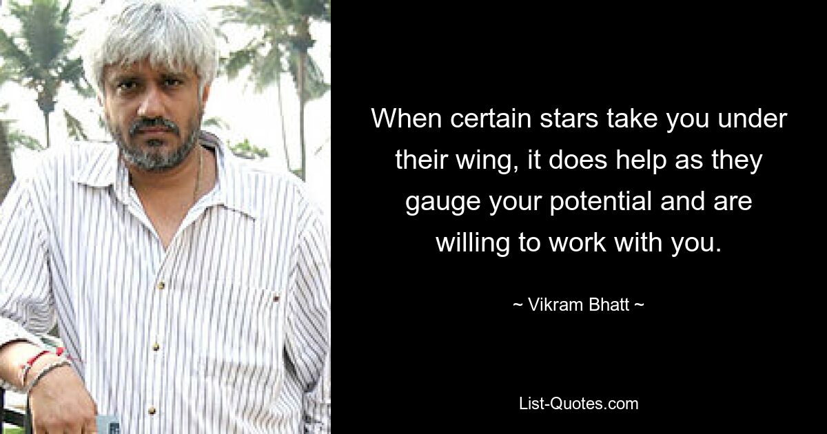 When certain stars take you under their wing, it does help as they gauge your potential and are willing to work with you. — © Vikram Bhatt