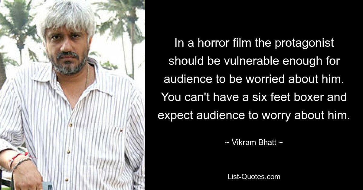 In a horror film the protagonist should be vulnerable enough for audience to be worried about him. You can't have a six feet boxer and expect audience to worry about him. — © Vikram Bhatt