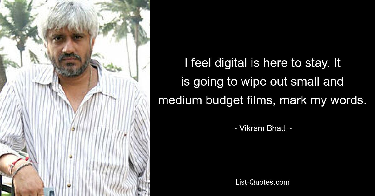 I feel digital is here to stay. It is going to wipe out small and medium budget films, mark my words. — © Vikram Bhatt