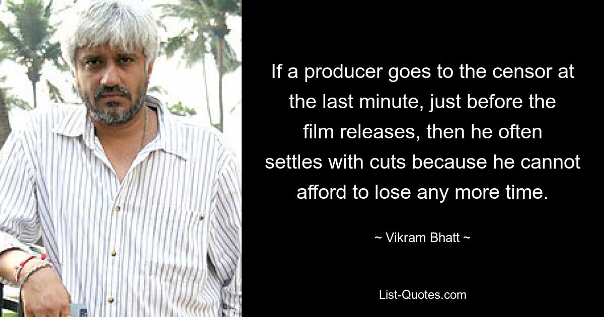 If a producer goes to the censor at the last minute, just before the film releases, then he often settles with cuts because he cannot afford to lose any more time. — © Vikram Bhatt