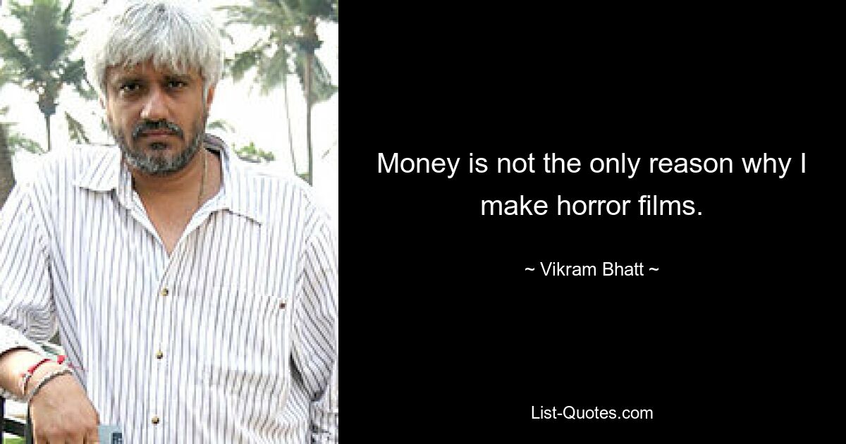 Money is not the only reason why I make horror films. — © Vikram Bhatt