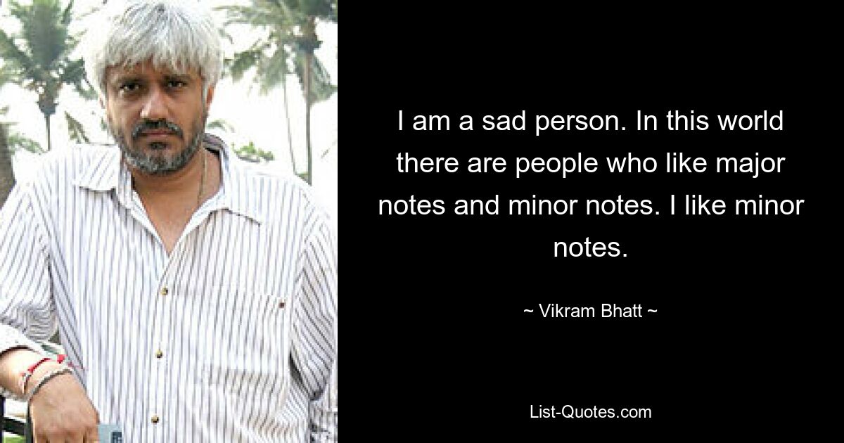 I am a sad person. In this world there are people who like major notes and minor notes. I like minor notes. — © Vikram Bhatt