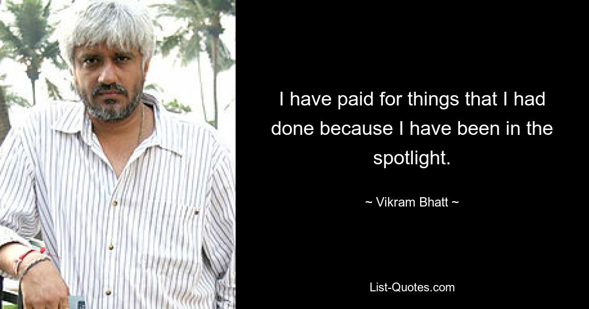 I have paid for things that I had done because I have been in the spotlight. — © Vikram Bhatt