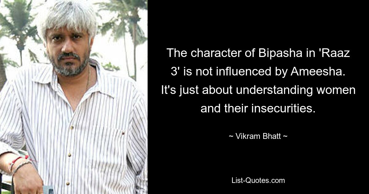 The character of Bipasha in 'Raaz 3' is not influenced by Ameesha. It's just about understanding women and their insecurities. — © Vikram Bhatt