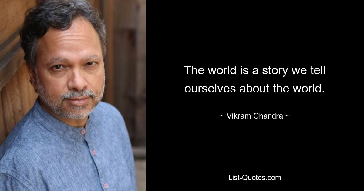 The world is a story we tell ourselves about the world. — © Vikram Chandra