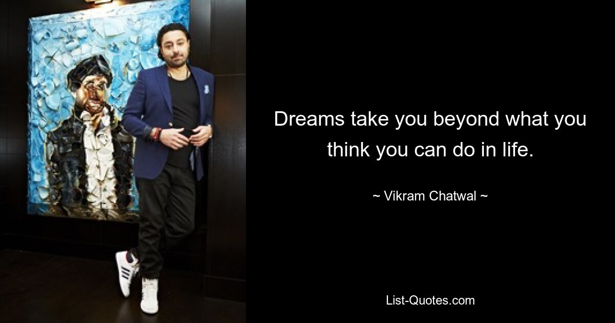 Dreams take you beyond what you think you can do in life. — © Vikram Chatwal