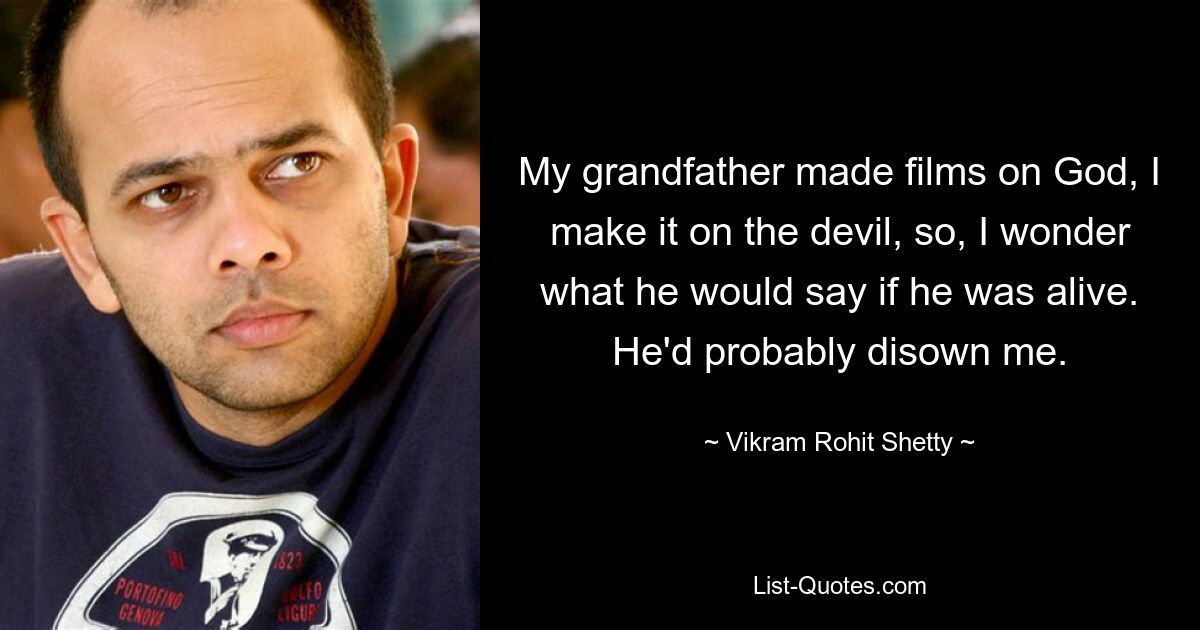 My grandfather made films on God, I make it on the devil, so, I wonder what he would say if he was alive. He'd probably disown me. — © Vikram Rohit Shetty