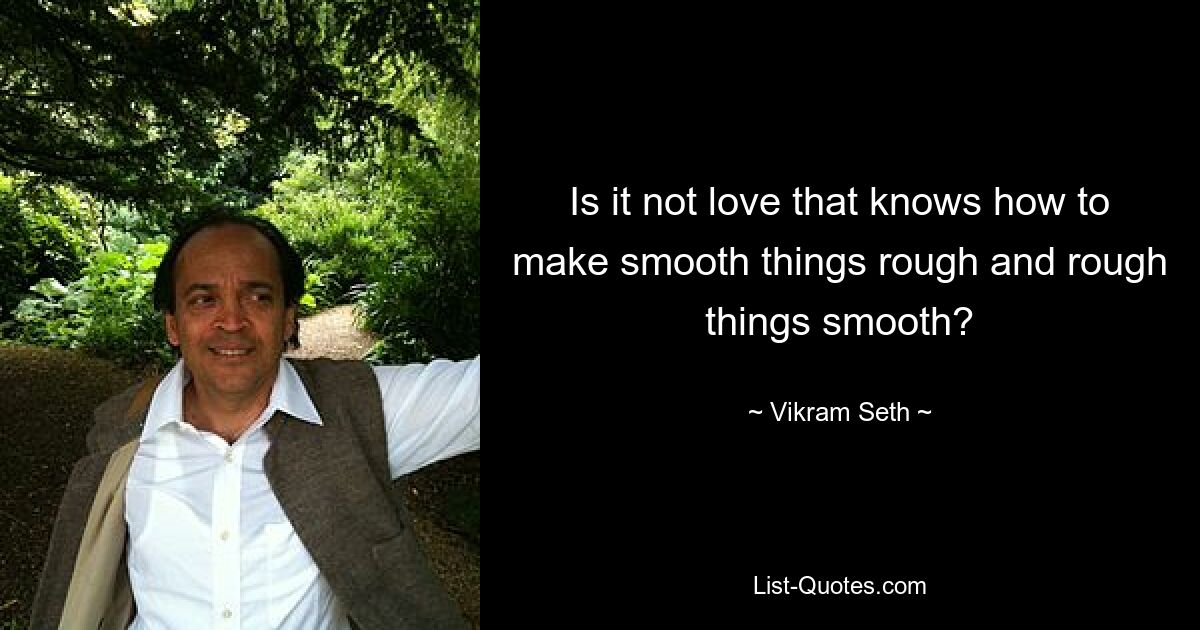 Is it not love that knows how to make smooth things rough and rough things smooth? — © Vikram Seth