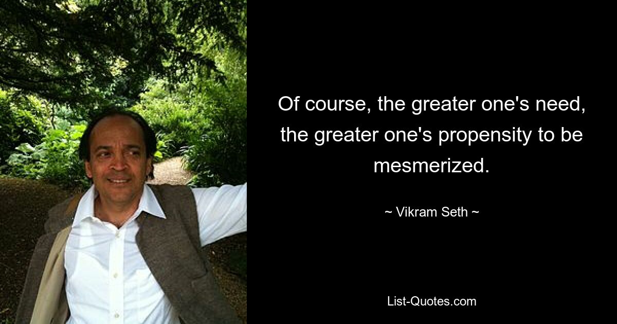 Of course, the greater one's need, the greater one's propensity to be mesmerized. — © Vikram Seth