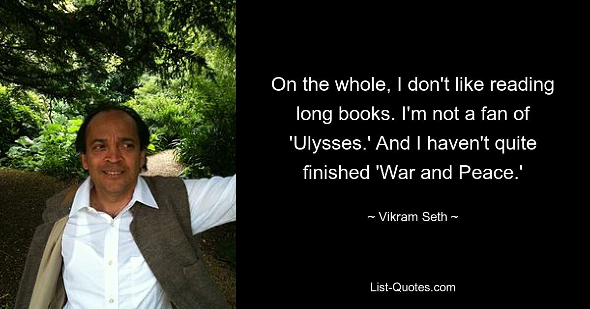 On the whole, I don't like reading long books. I'm not a fan of 'Ulysses.' And I haven't quite finished 'War and Peace.' — © Vikram Seth