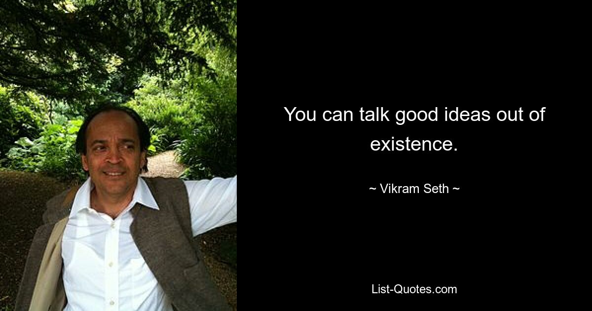 You can talk good ideas out of existence. — © Vikram Seth