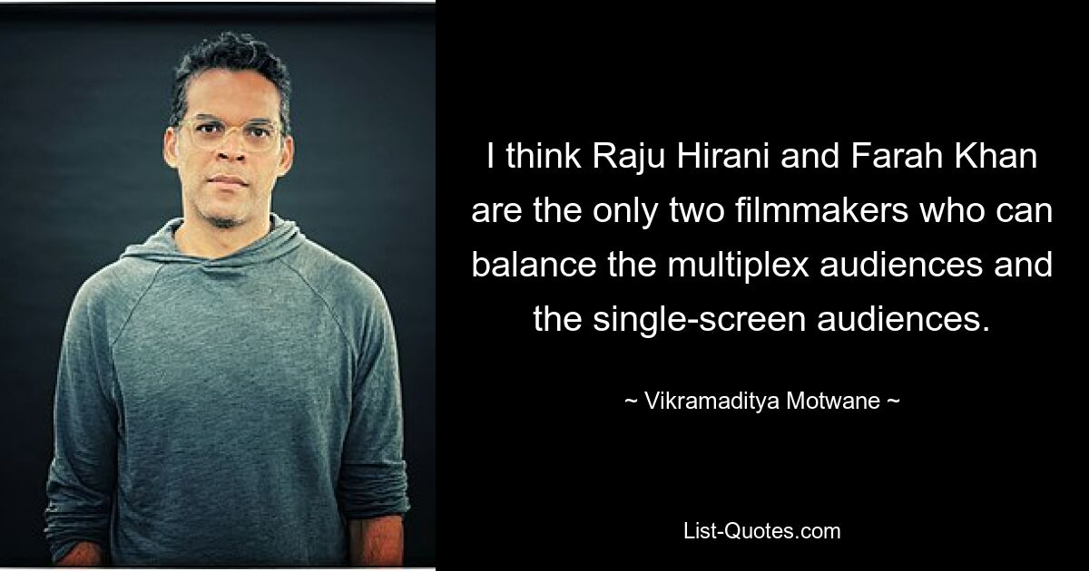 I think Raju Hirani and Farah Khan are the only two filmmakers who can balance the multiplex audiences and the single-screen audiences. — © Vikramaditya Motwane