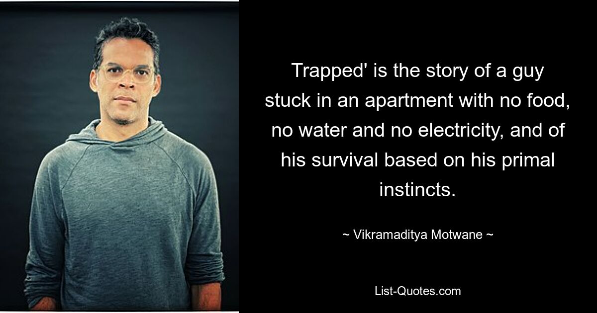 Trapped' is the story of a guy stuck in an apartment with no food, no water and no electricity, and of his survival based on his primal instincts. — © Vikramaditya Motwane