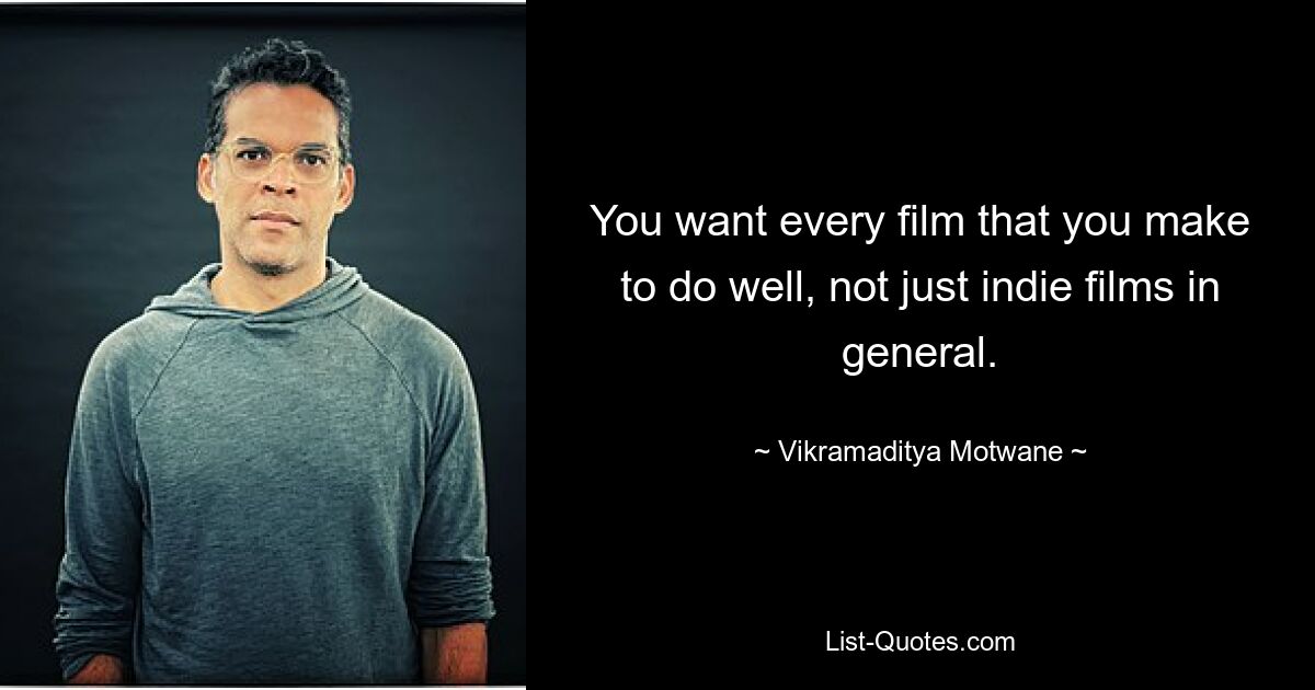 You want every film that you make to do well, not just indie films in general. — © Vikramaditya Motwane