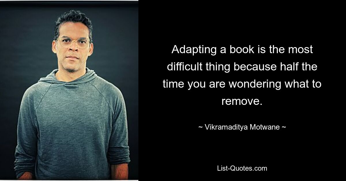 Adapting a book is the most difficult thing because half the time you are wondering what to remove. — © Vikramaditya Motwane