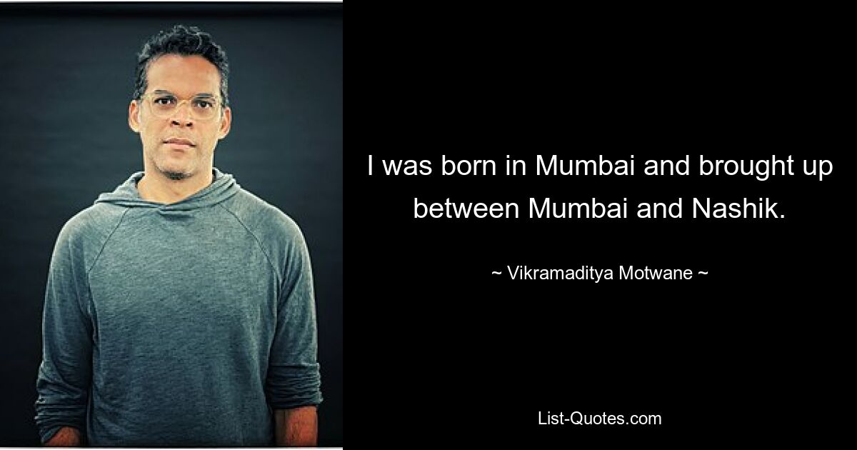 I was born in Mumbai and brought up between Mumbai and Nashik. — © Vikramaditya Motwane