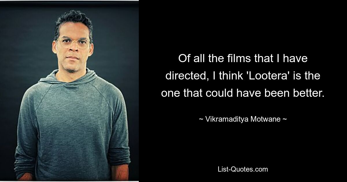 Of all the films that I have directed, I think 'Lootera' is the one that could have been better. — © Vikramaditya Motwane