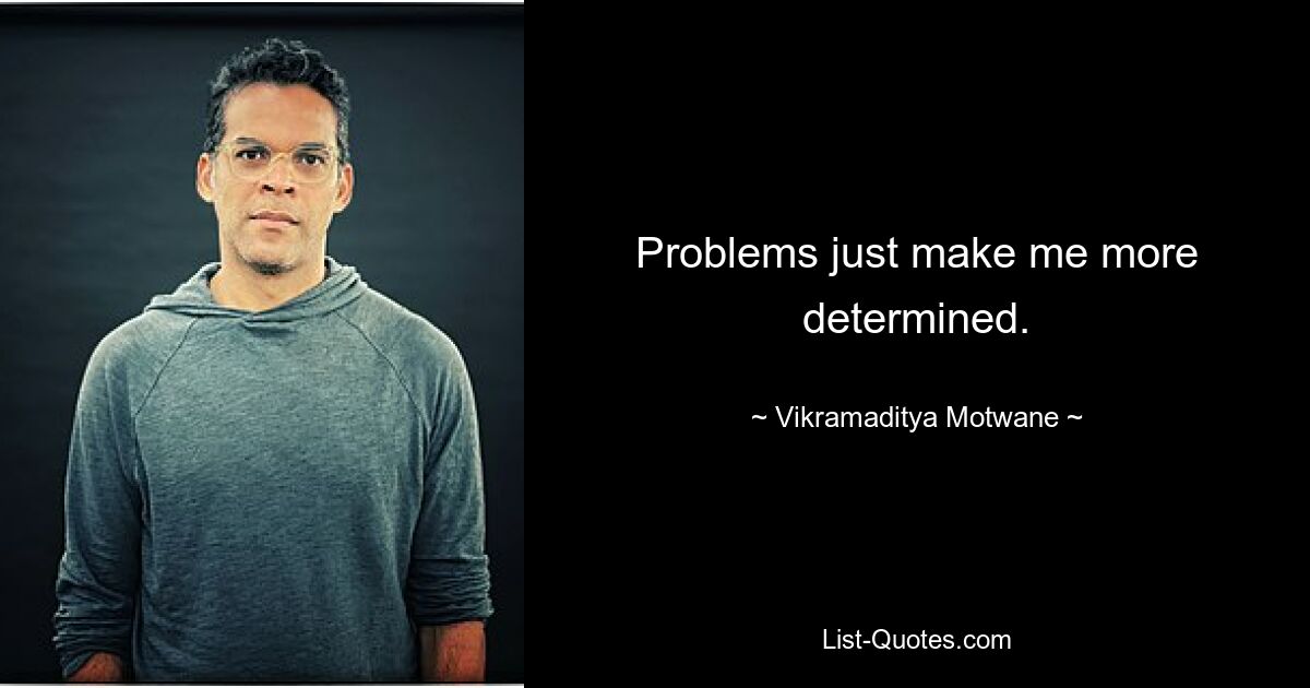 Problems just make me more determined. — © Vikramaditya Motwane