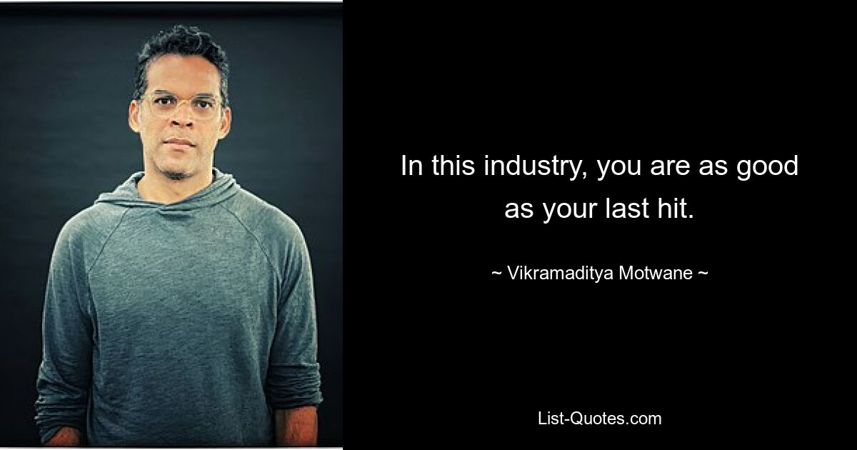 In this industry, you are as good as your last hit. — © Vikramaditya Motwane