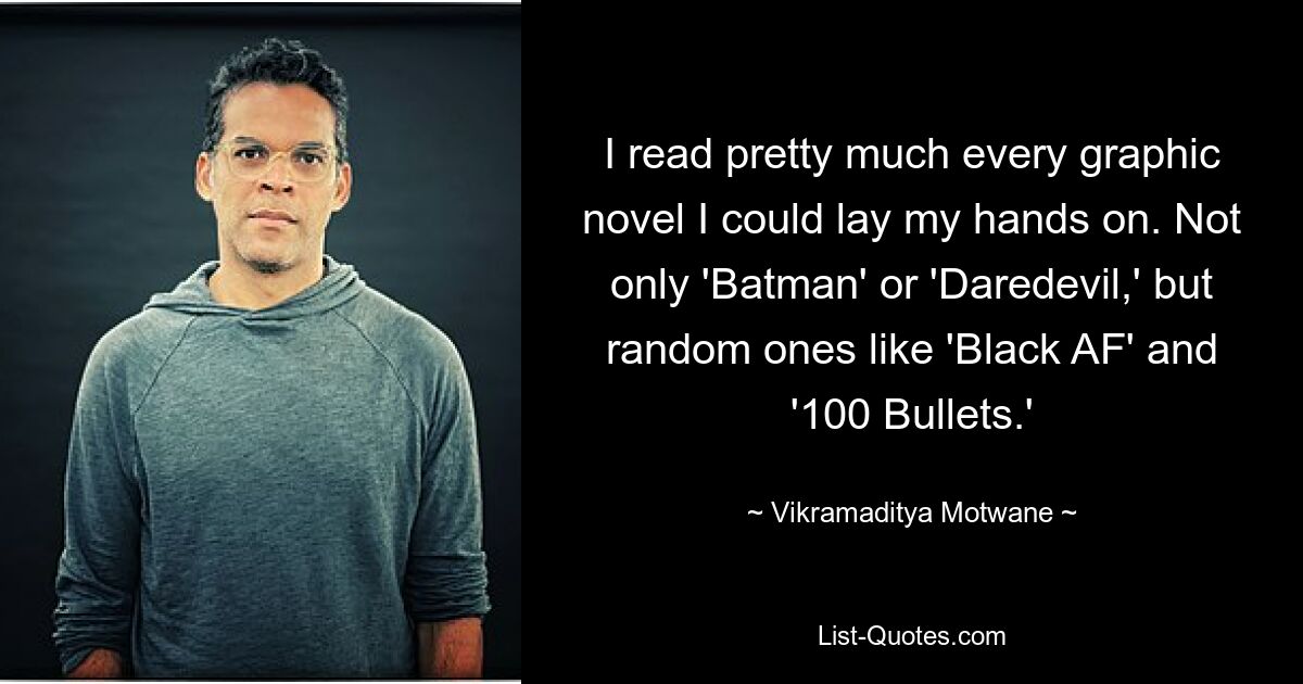 I read pretty much every graphic novel I could lay my hands on. Not only 'Batman' or 'Daredevil,' but random ones like 'Black AF' and '100 Bullets.' — © Vikramaditya Motwane