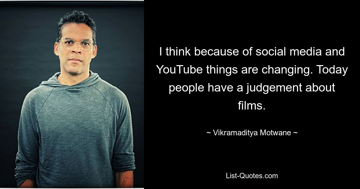 I think because of social media and YouTube things are changing. Today people have a judgement about films. — © Vikramaditya Motwane