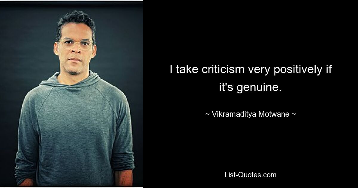 I take criticism very positively if it's genuine. — © Vikramaditya Motwane