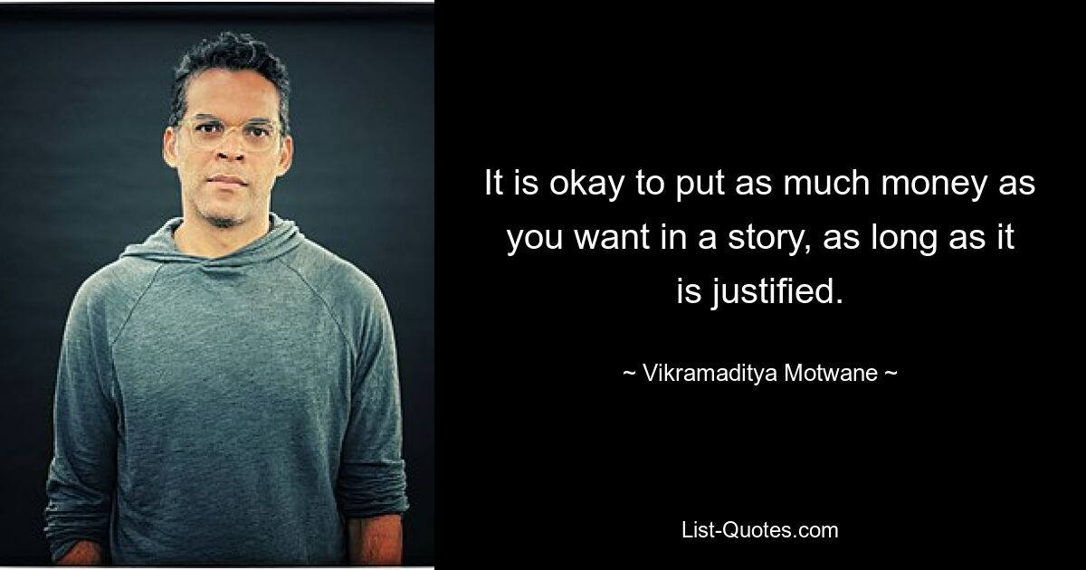 It is okay to put as much money as you want in a story, as long as it is justified. — © Vikramaditya Motwane