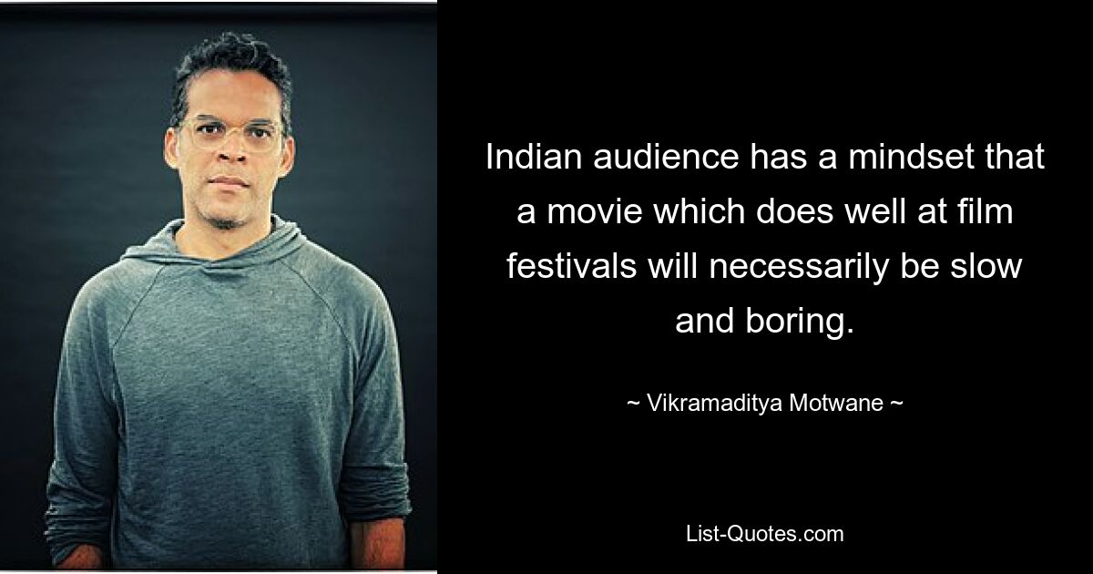 Indian audience has a mindset that a movie which does well at film festivals will necessarily be slow and boring. — © Vikramaditya Motwane