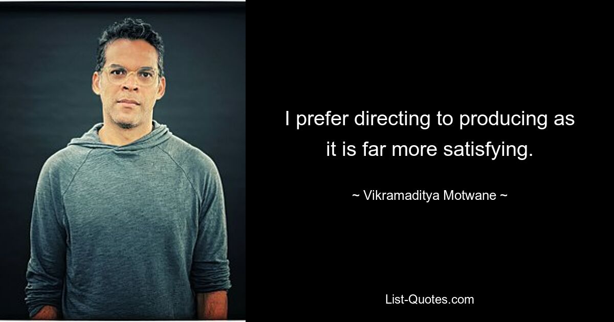 I prefer directing to producing as it is far more satisfying. — © Vikramaditya Motwane